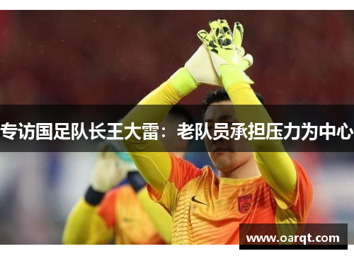 专访国足队长王大雷：老队员承担压力为中心